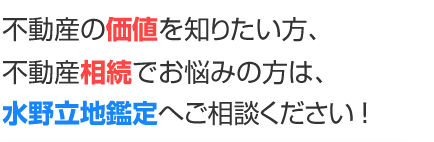 不動産の価値を知りたい方、不動産相続でお悩みの方は、水野立地鑑定へご相談ください！