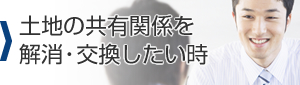 土地の共有関係を解消・交換したい時